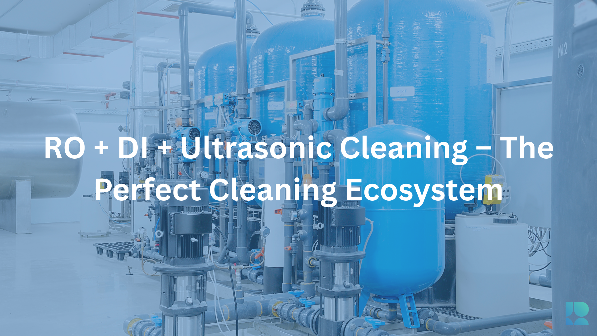 RO + DI + Ultrasonic Cleaning – The Perfect Cleaning Ecosystem